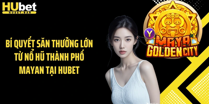 Bí quyết săn thưởng lớn từ nổ hũ thành phố mayan tại Hubet