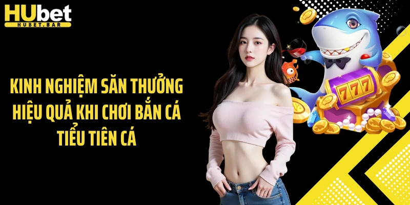 Kinh nghiệm săn thưởng hiệu quả khi chơi bắn cá tiểu tiên cá