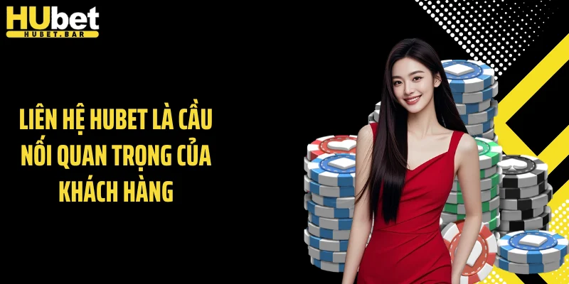Liên hệ Hubet là cầu nối quan trọng của khách hàng